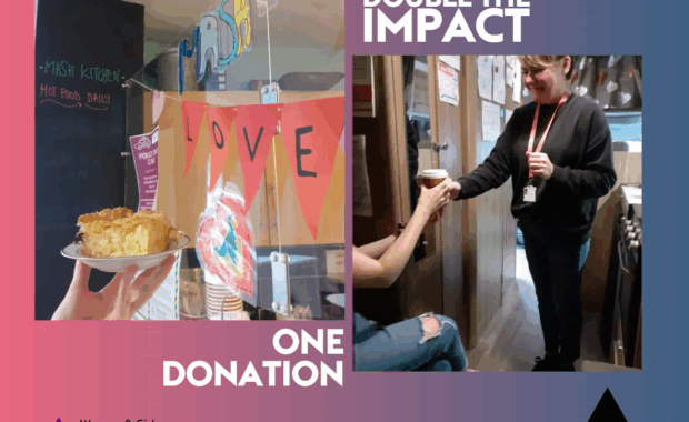 One donation, double the impact graphic. Shows a picture of food and our LOVE bunting in the drop-in. And a photo of a smiling MASH worker in the MASH van handing a hot drink to someone out of shot