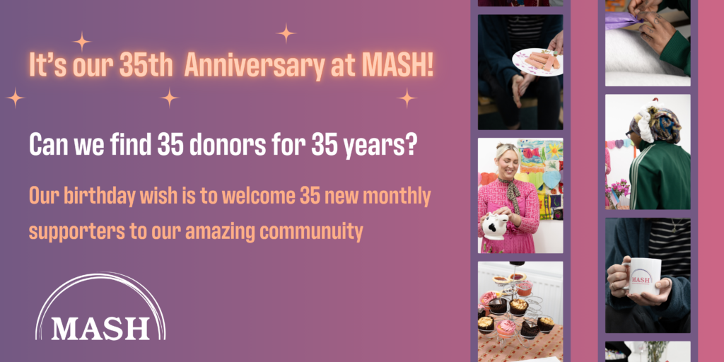 Graphic. It's our 35th Anniversary at MASH. Can we find 35 donors for 35 years? Our birthday wish is to welcome 35 new monthly supporters to our amazing community